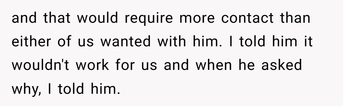 and that would require more contact than either of us wanted with him. I told him it wouldn't work for us and when he asked why, I told him.