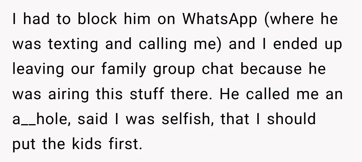 I had to block him on WhatsApp (where he was texting and calling me) and I ended up leaving our family group chat because he was airing this stuff there....