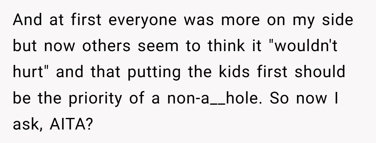 And at first everyone was more on my side but now others seem to think it "wouldn't hurt" and that putting the kids first should be the priority of a...