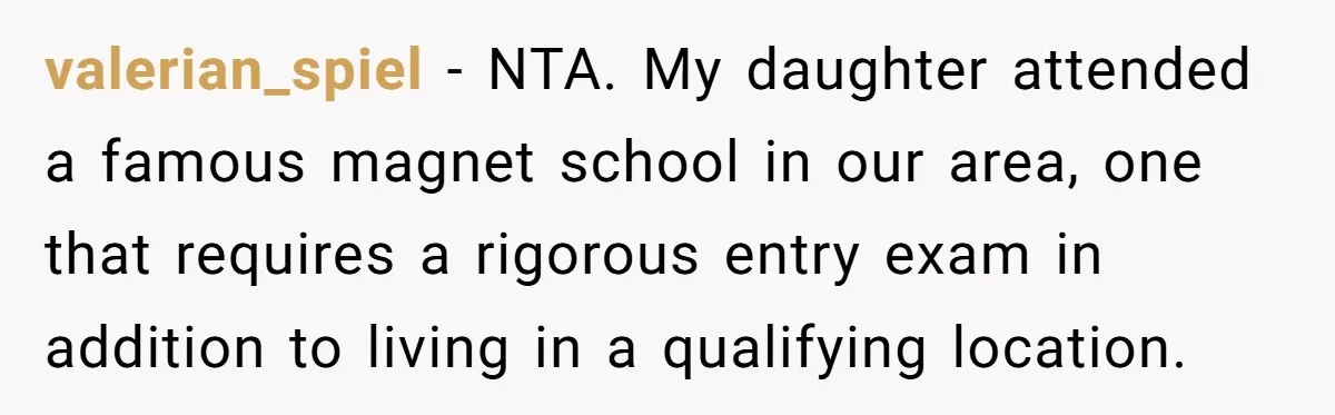 valerian_spiel − NTA. My daughter attended a famous magnet school in our area, one that requires a rigorous entry exam in addition to living in a qualifying location.
