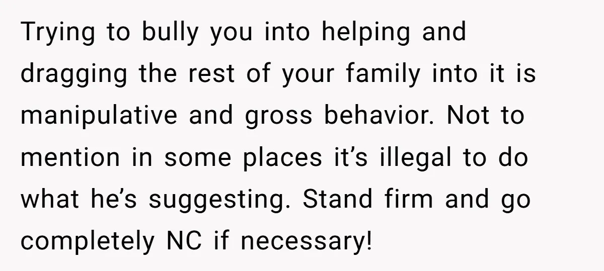 Trying to bully you into helping and dragging the rest of your family into it is manipulative and gross behavior. Not to mention in some places it’s illegal to do...