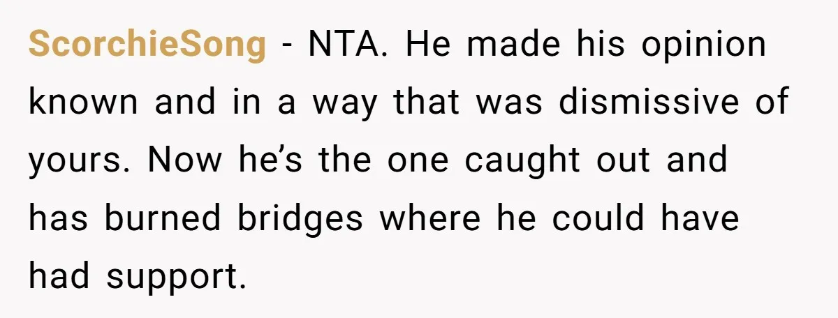 ScorchieSong − NTA. He made his opinion known and in a way that was dismissive of yours. Now he’s the one caught out and has burned bridges where he could...