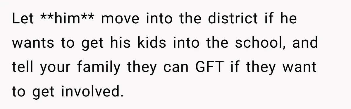 Let **him** move into the district if he wants to get his kids into the school, and tell your family they can GFT if they want to get involved.