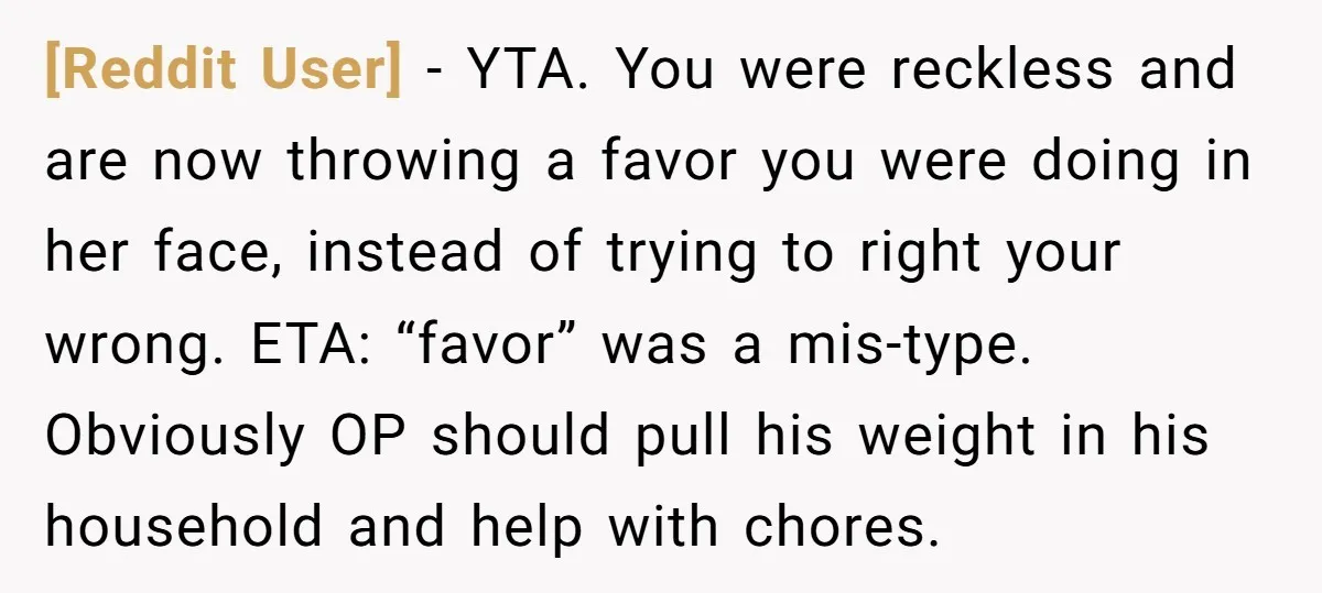 [Reddit User] − YTA. You were reckless and are now throwing a favor you were doing in her face, instead of trying to right your wrong. ETA: “favor” was a...
