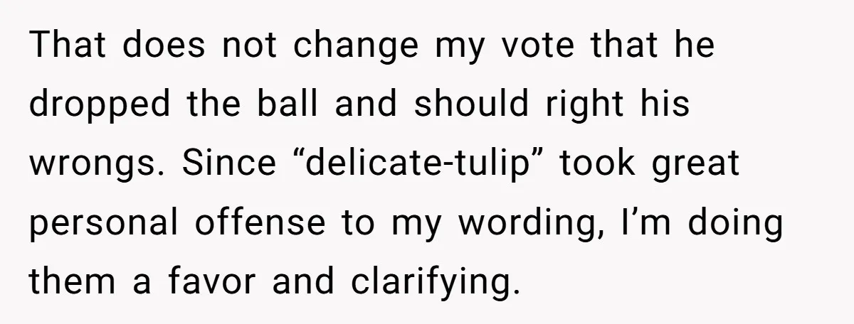 That does not change my vote that he dropped the ball and should right his wrongs. Since “delicate-tulip” took great personal offense to my wording, I’m doing them a favor...