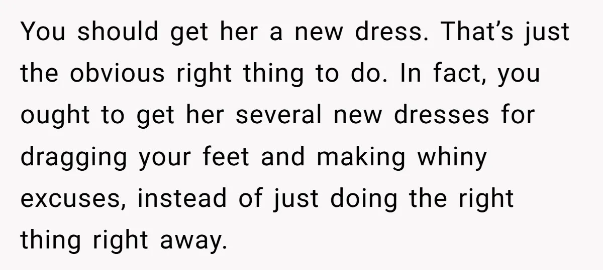 You should get her a new dress. That’s just the obvious right thing to do. In fact, you ought to get her several new dresses for dragging your feet and...
