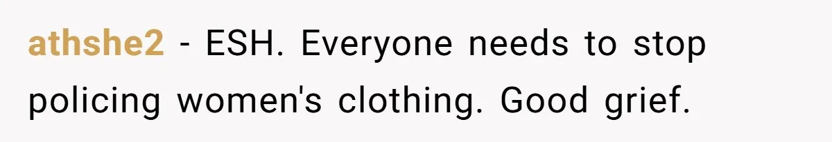 athshe2 − ESH. Everyone needs to stop policing women's clothing. Good grief.