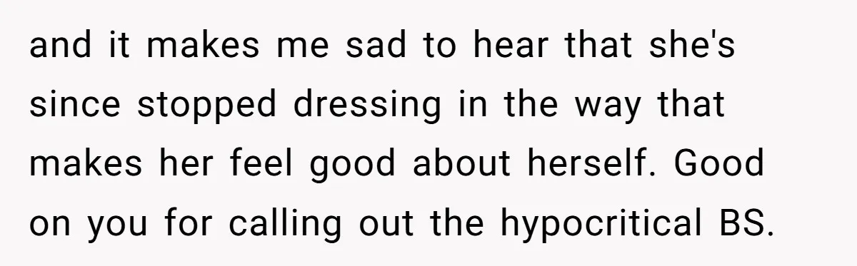 and it makes me sad to hear that she's since stopped dressing in the way that makes her feel good about herself. Good on you for calling out the hypocritical...