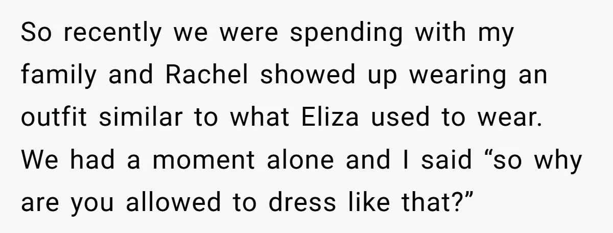 So recently we were spending with my family and Rachel showed up wearing an outfit similar to what Eliza used to wear. We had a moment alone and I said...