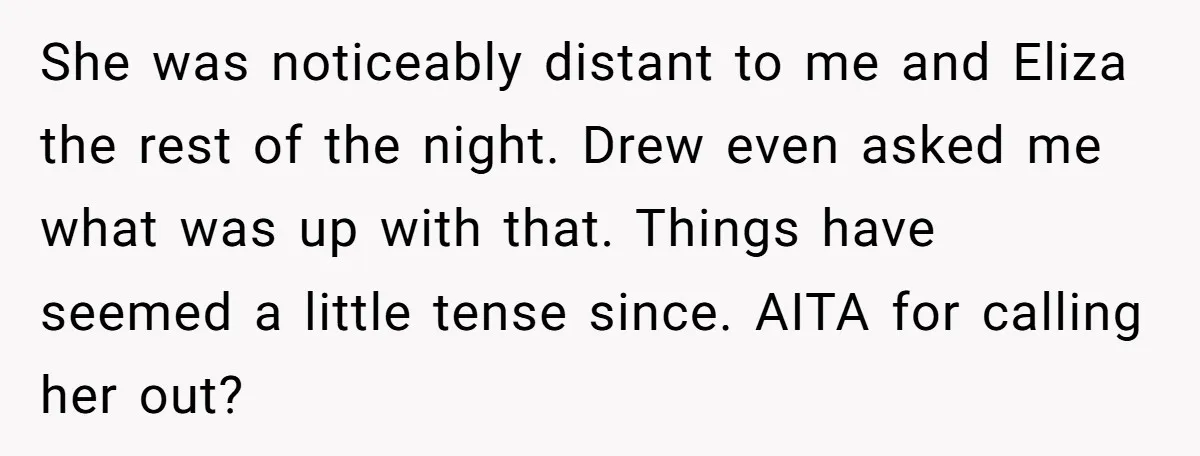 She was noticeably distant to me and Eliza the rest of the night. Drew even asked me what was up with that. Things have seemed a little tense since. AITA...