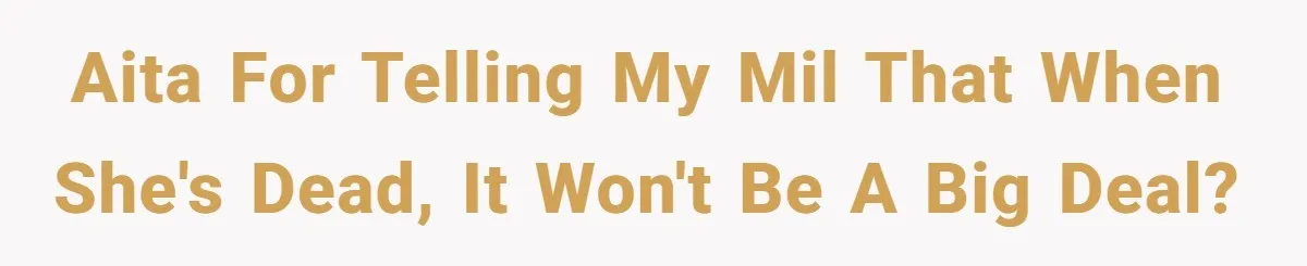 AITA for telling my MIL that when she's dead, it won't be a big deal?