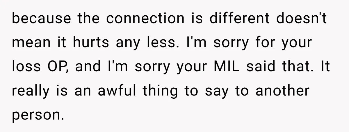 because the connection is different doesn't mean it hurts any less. I'm sorry for your loss OP, and I'm sorry your MIL said that. It really is an awful thing...