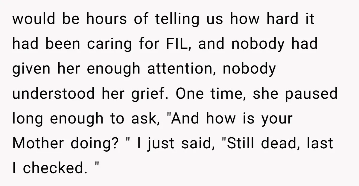 would be hours of telling us how hard it had been caring for FIL, and nobody had given her enough attention, nobody understood her grief. One time, she paused long...