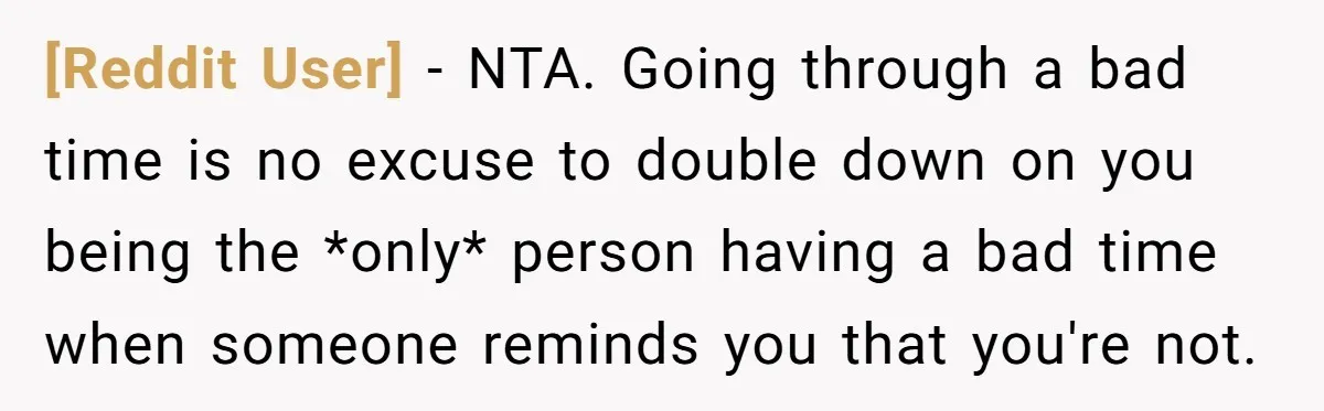 [Reddit User] − NTA. Going through a bad time is no excuse to double down on you being the *only* person having a bad time when someone reminds you that...