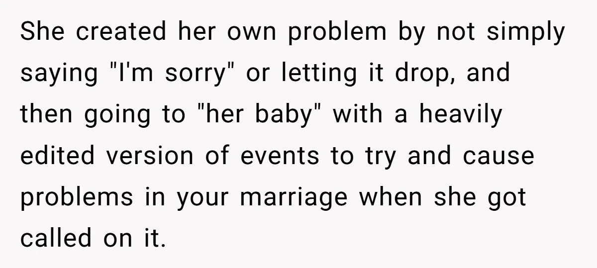 She created her own problem by not simply saying "I'm sorry" or letting it drop, and then going to "her baby" with a heavily edited version of events to try...