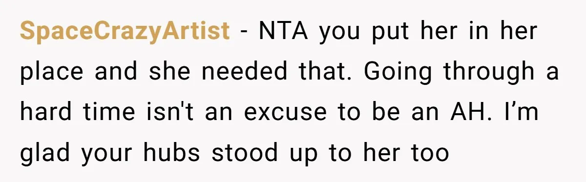 SpaceCrazyArtist − NTA you put her in her place and she needed that. Going through a hard time isn't an excuse to be an AH. I’m glad your hubs stood...