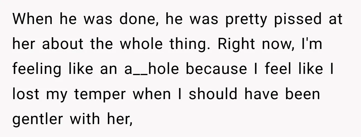 When he was done, he was pretty pissed at her about the whole thing. Right now, I'm feeling like an a__hole because I feel like I lost my temper when...