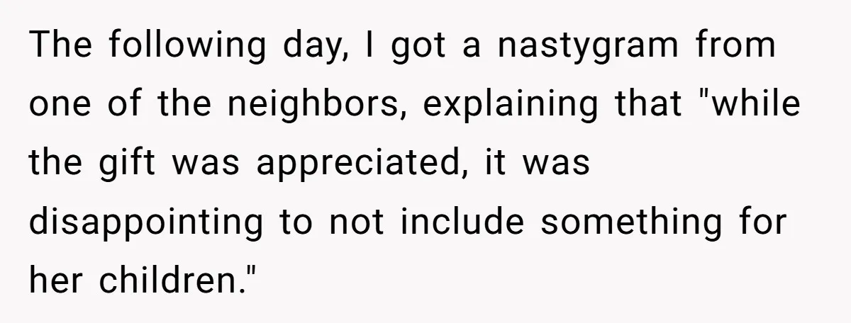 The following day, I got a nastygram from one of the neighbors, explaining that "while the gift was appreciated, it was disappointing to not include something for her children."