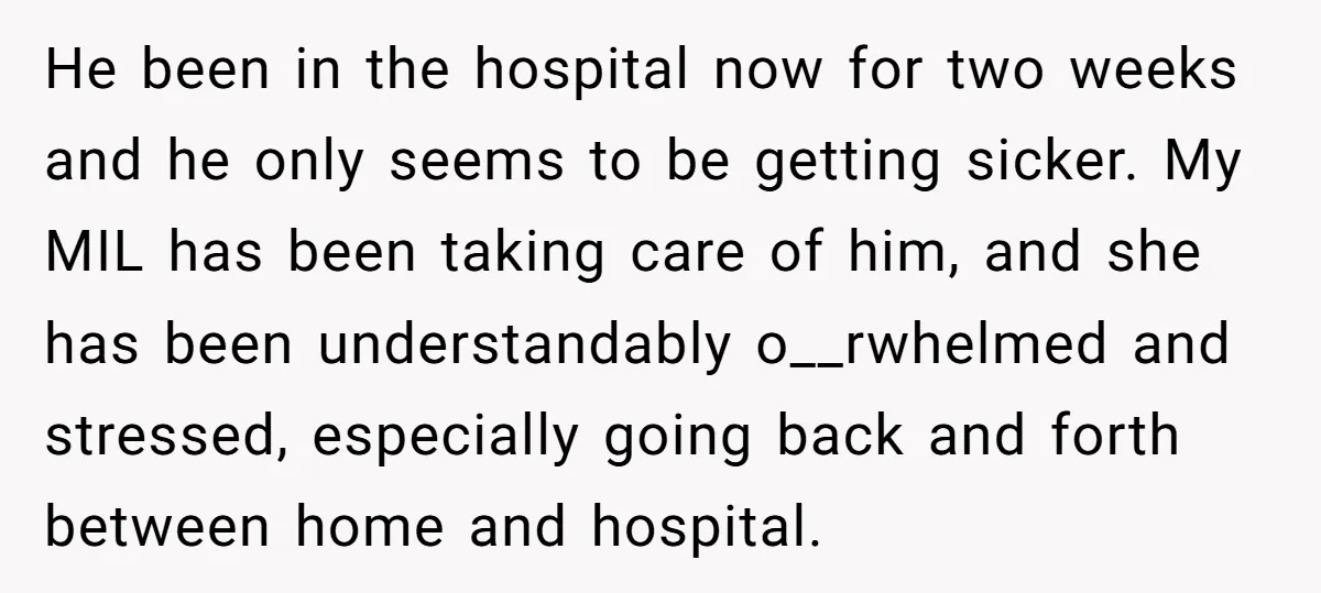 He been in the hospital now for two weeks and he only seems to be getting sicker. My MIL has been taking care of him, and she has been understandably...