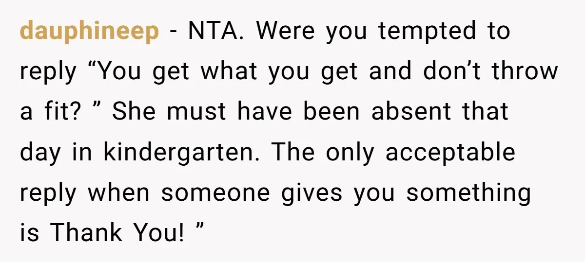 dauphineep − NTA. Were you tempted to reply “You get what you get and don’t throw a fit? ” She must have been absent that day in kindergarten. The only...