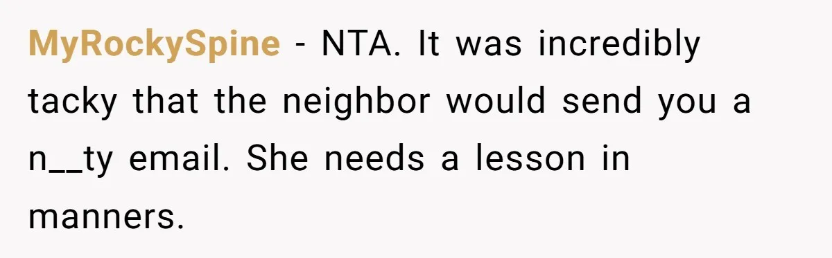 MyRockySpine − NTA. It was incredibly tacky that the neighbor would send you a n__ty email. She needs a lesson in manners.