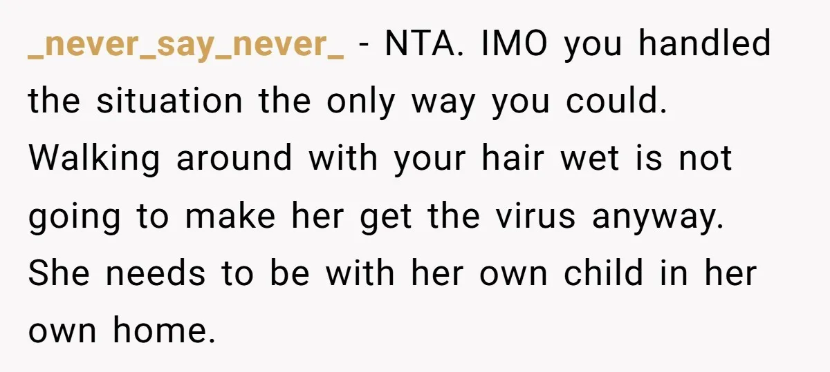 _never_say_never_ − NTA. IMO you handled the situation the only way you could. Walking around with your hair wet is not going to make her get the virus anyway. She...
