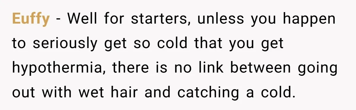 Euffy − Well for starters, unless you happen to seriously get so cold that you get hypothermia, there is no link between going out with wet hair and catching a...