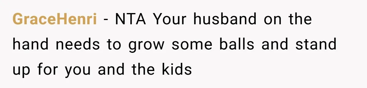 GraceHenri − NTA Your husband on the hand needs to grow some balls and stand up for you and the kids