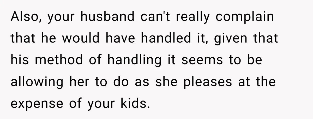 Also, your husband can't really complain that he would have handled it, given that his method of handling it seems to be allowing her to do as she pleases at...