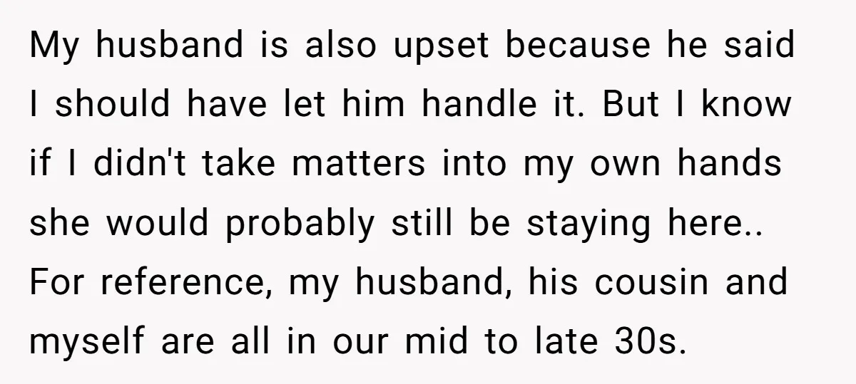My husband is also upset because he said I should have let him handle it. But I know if I didn't take matters into my own hands she would probably...
