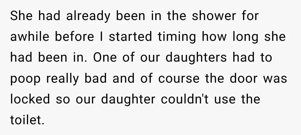 She had already been in the shower for awhile before I started timing how long she had been in. One of our daughters had to poop really bad and of...