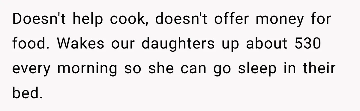 Doesn't help cook, doesn't offer money for food. Wakes our daughters up about 530 every morning so she can go sleep in their bed.
