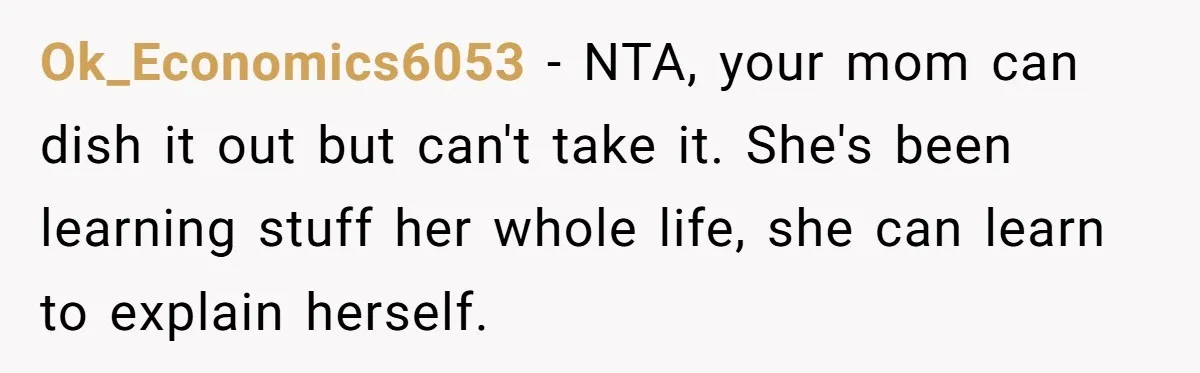 Ok_Economics6053 − NTA, your mom can dish it out but can't take it. She's been learning stuff her whole life, she can learn to explain herself.