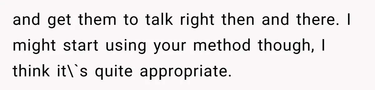 and get them to talk right then and there. I might start using your method though, I think it\`s quite appropriate.