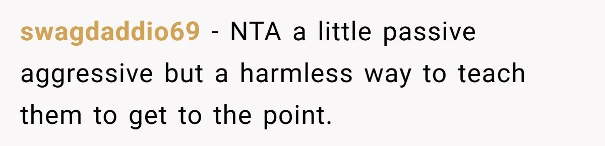 swagdaddio69 − NTA a little passive aggressive but a harmless way to teach them to get to the point.