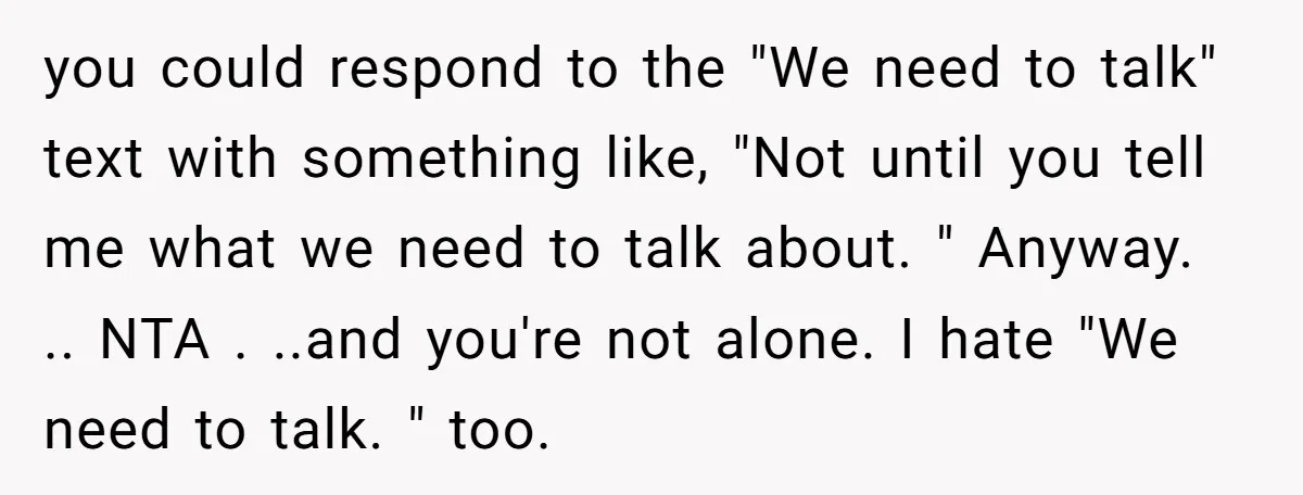 you could respond to the "We need to talk" text with something like, "Not until you tell me what we need to talk about. " Anyway. .. NTA . ..and...