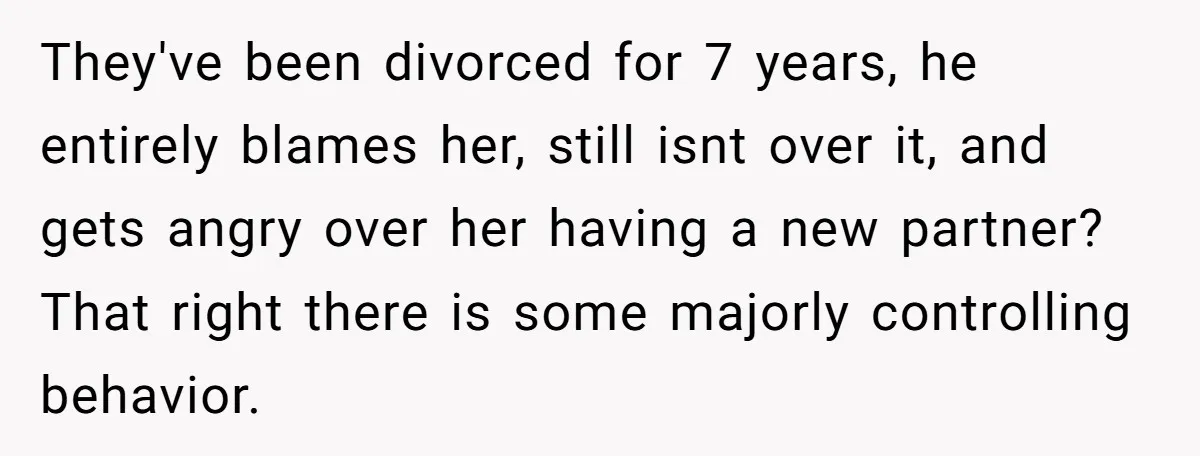 They've been divorced for 7 years, he entirely blames her, still isnt over it, and gets angry over her having a new partner? That right there is some majorly controlling...
