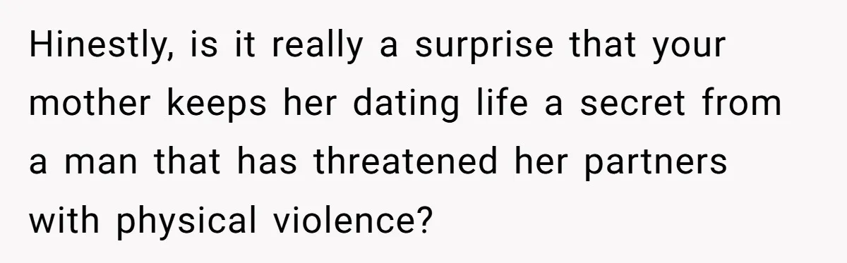 Hinestly, is it really a surprise that your mother keeps her dating life a secret from a man that has threatened her partners with physical violence?