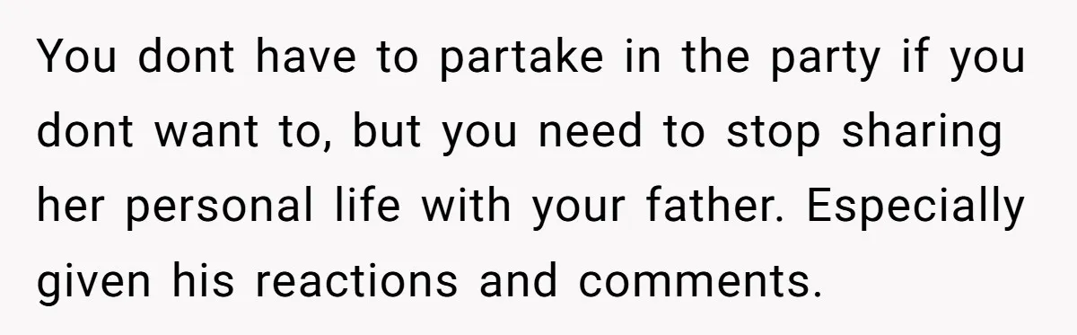 You dont have to partake in the party if you dont want to, but you need to stop sharing her personal life with your father. Especially given his reactions and...