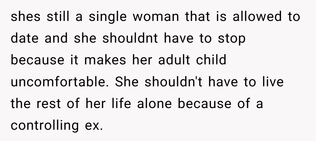 shes still a single woman that is allowed to date and she shouldnt have to stop because it makes her adult child uncomfortable. She shouldn't have to live the rest...