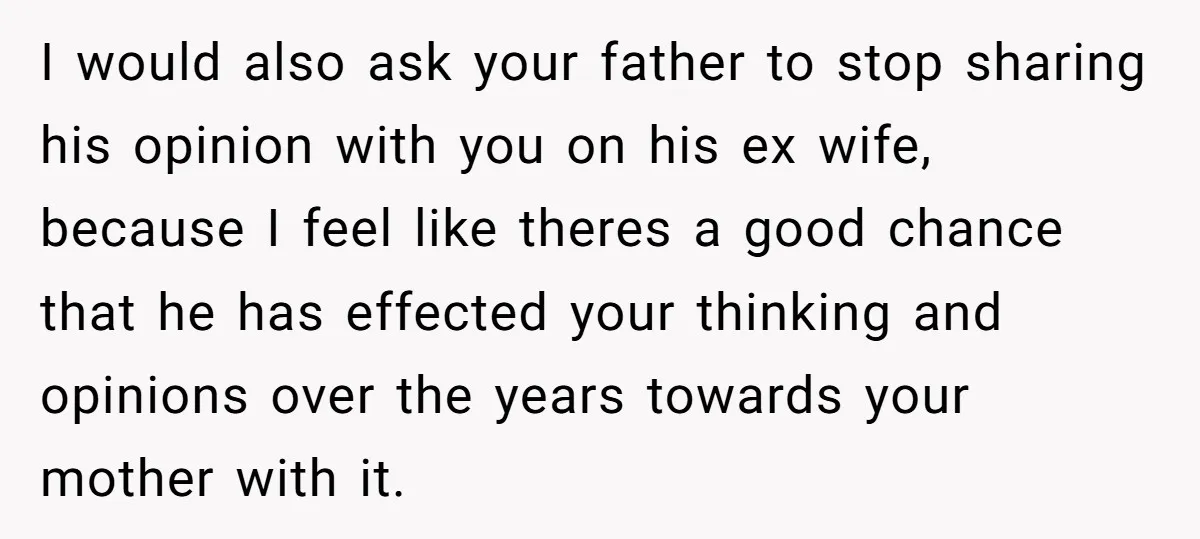 I would also ask your father to stop sharing his opinion with you on his ex wife, because I feel like theres a good chance that he has effected your...