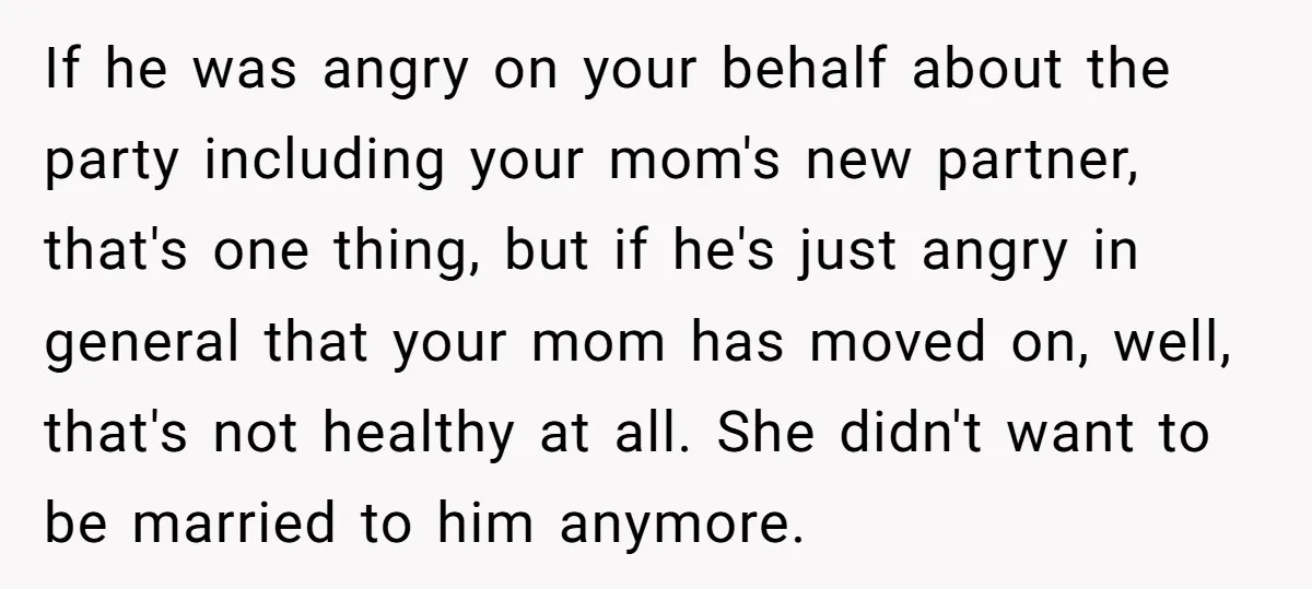 If he was angry on your behalf about the party including your mom's new partner, that's one thing, but if he's just angry in general that your mom has moved...