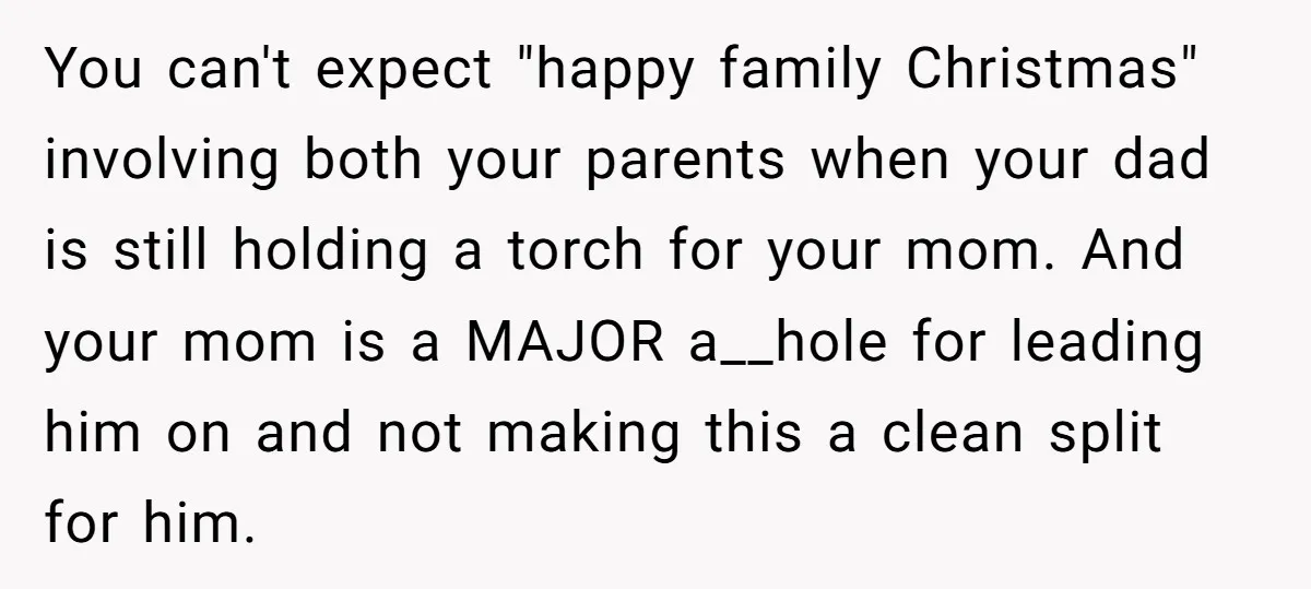 You can't expect "happy family Christmas" involving both your parents when your dad is still holding a torch for your mom. And your mom is a MAJOR a__hole for leading...