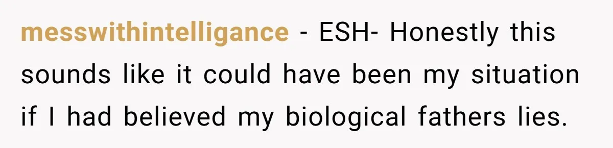 messwithintelligance − ESH- Honestly this sounds like it could have been my situation if I had believed my biological fathers lies.