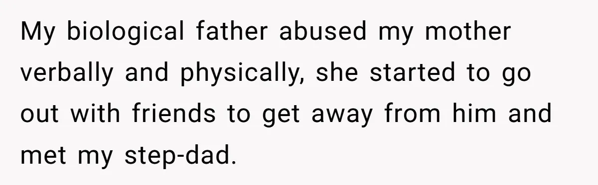 My biological father abused my mother verbally and physically, she started to go out with friends to get away from him and met my step-dad.