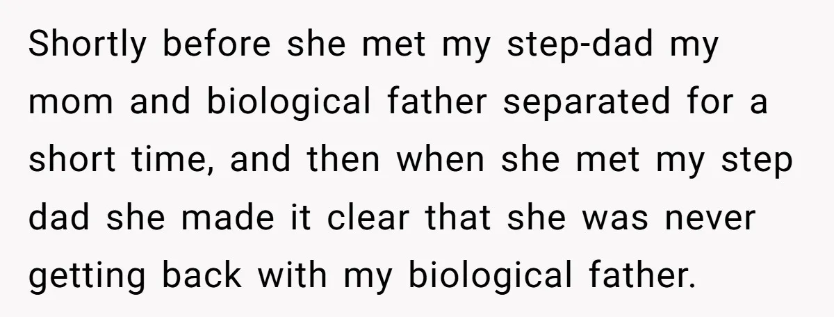 Shortly before she met my step-dad my mom and biological father separated for a short time, and then when she met my step dad she made it clear that she...
