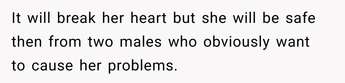 It will break her heart but she will be safe then from two males who obviously want to cause her problems.