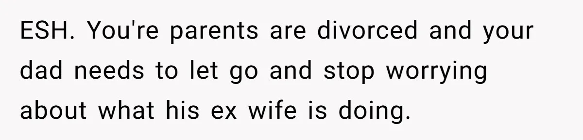 ESH. You're parents are divorced and your dad needs to let go and stop worrying about what his ex wife is doing.