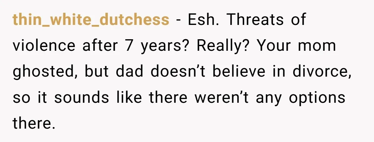thin_white_dutchess − Esh. Threats of violence after 7 years? Really? Your mom ghosted, but dad doesn’t believe in divorce, so it sounds like there weren’t any options there.