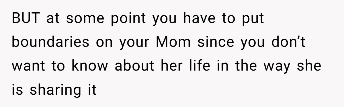 BUT at some point you have to put boundaries on your Mom since you don’t want to know about her life in the way she is sharing it